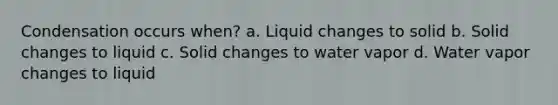 Condensation occurs when? a. Liquid changes to solid b. Solid changes to liquid c. Solid changes to water vapor d. Water vapor changes to liquid