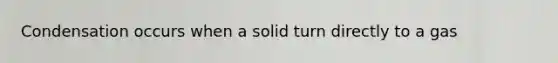 Condensation occurs when a solid turn directly to a gas