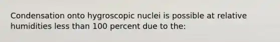 Condensation onto hygroscopic nuclei is possible at relative humidities less than 100 percent due to the: