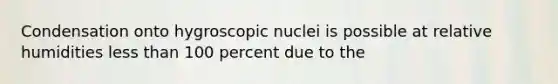 Condensation onto hygroscopic nuclei is possible at relative humidities less than 100 percent due to the​