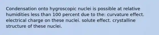 Condensation onto hygroscopic nuclei is possible at relative humidities <a href='https://www.questionai.com/knowledge/k7BtlYpAMX-less-than' class='anchor-knowledge'>less than</a> 100 percent due to the: curvature effect. electrical charge on these nuclei. solute effect. crystalline structure of these nuclei.