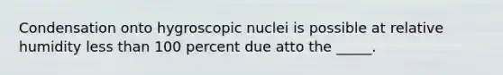 Condensation onto hygroscopic nuclei is possible at relative humidity <a href='https://www.questionai.com/knowledge/k7BtlYpAMX-less-than' class='anchor-knowledge'>less than</a> 100 percent due atto the _____.