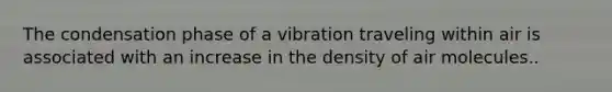 The condensation phase of a vibration traveling within air is associated with an increase in the density of air molecules..