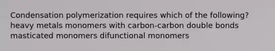 Condensation polymerization requires which of the following? heavy metals monomers with carbon-carbon double bonds masticated monomers difunctional monomers