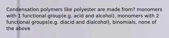 Condensation polymers like polyester are made from? monomers with 1 functional group(e.g. acid and alcohol), monomers with 2 functional groups(e.g. diacid and dialcohol), binomials, none of the above