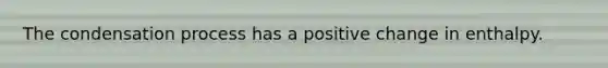 The condensation process has a positive change in enthalpy.