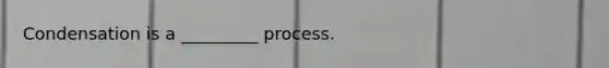 Condensation is a _________ process.