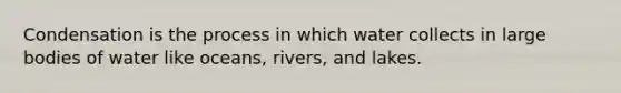 Condensation is the process in which water collects in large bodies of water like oceans, rivers, and lakes.