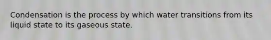 Condensation is the process by which water transitions from its liquid state to its gaseous state.