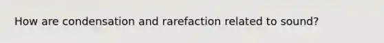 How are condensation and rarefaction related to sound?