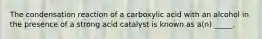 The condensation reaction of a carboxylic acid with an alcohol in the presence of a strong acid catalyst is known as a(n) _____.