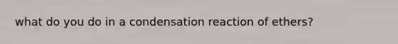 what do you do in a condensation reaction of ethers?