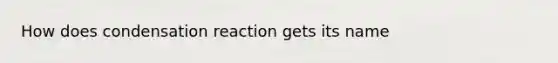 How does condensation reaction gets its name