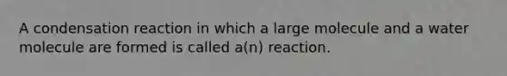 A condensation reaction in which a large molecule and a water molecule are formed is called a(n) reaction.