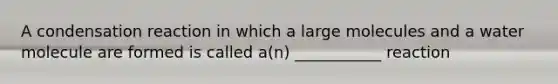 A condensation reaction in which a large molecules and a water molecule are formed is called a(n) ___________ reaction