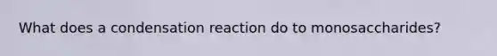 What does a condensation reaction do to monosaccharides?