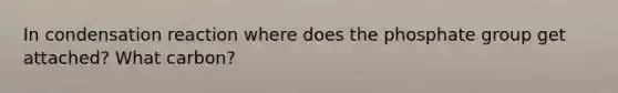In condensation reaction where does the phosphate group get attached? What carbon?