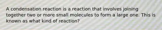 A condensation reaction is a reaction that involves joining together two or more small molecules to form a large one. This is known as what kind of reaction?