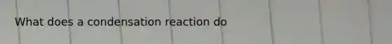 What does a condensation reaction do