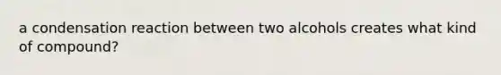 a condensation reaction between two alcohols creates what kind of compound?