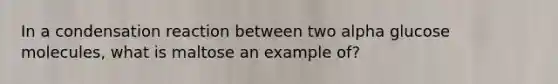 In a <a href='https://www.questionai.com/knowledge/k8Deddm3jX-condensation-reaction' class='anchor-knowledge'>condensation reaction</a> between two alpha glucose molecules, what is maltose an example of?