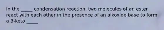 In the _____ condensation reaction, two molecules of an ester react with each other in the presence of an alkoxide base to form a β-keto _____