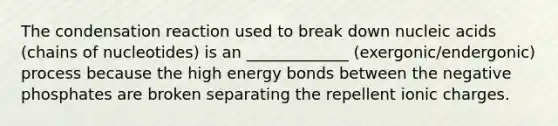 The condensation reaction used to break down nucleic acids (chains of nucleotides) is an _____________ (exergonic/endergonic) process because the high energy bonds between the negative phosphates are broken separating the repellent ionic charges.