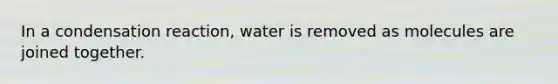 In a condensation reaction, water is removed as molecules are joined together.