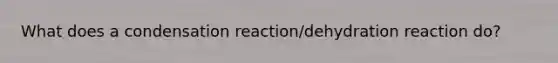 What does a condensation reaction/dehydration reaction do?