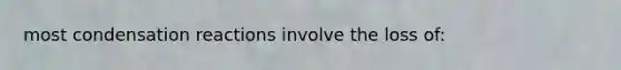 most condensation reactions involve the loss of: