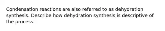 Condensation reactions are also referred to as dehydration synthesis. Describe how dehydration synthesis is descriptive of the process.