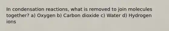 In condensation reactions, what is removed to join molecules together? a) Oxygen b) Carbon dioxide c) Water d) Hydrogen ions