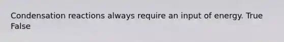 Condensation reactions always require an input of energy. True False