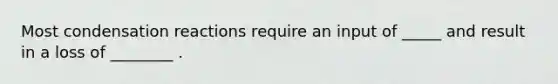 Most condensation reactions require an input of _____ and result in a loss of ________ .