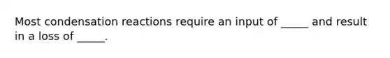 Most condensation reactions require an input of _____ and result in a loss of _____.