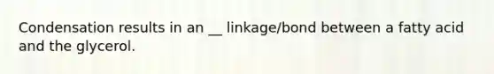 Condensation results in an __ linkage/bond between a fatty acid and the glycerol.