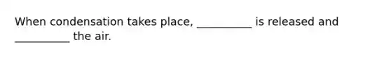 When condensation takes place, __________ is released and __________ the air.