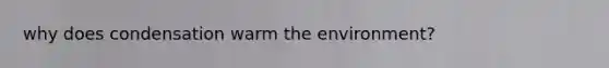 why does condensation warm the environment?