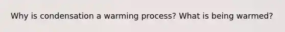 Why is condensation a warming process? What is being warmed?