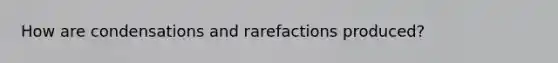 How are condensations and rarefactions produced?