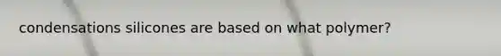 condensations silicones are based on what polymer?