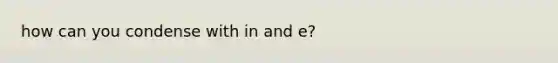 how can you condense with in and e?