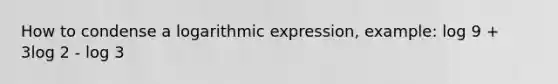 How to condense a logarithmic expression, example: log 9 + 3log 2 - log 3