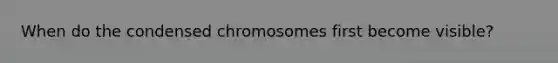 When do the condensed chromosomes first become visible?