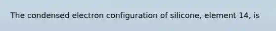 The condensed electron configuration of silicone, element 14, is