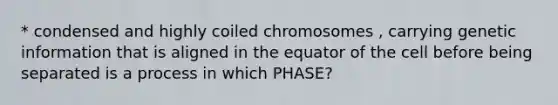 * condensed and highly coiled chromosomes , carrying genetic information that is aligned in the equator of the cell before being separated is a process in which PHASE?