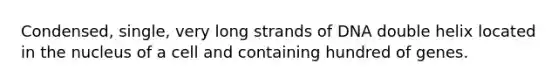 Condensed, single, very long strands of DNA double helix located in the nucleus of a cell and containing hundred of genes.