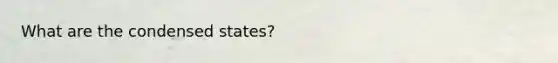 What are the condensed states?