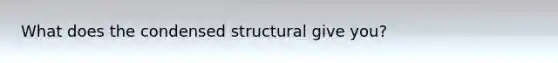 What does the condensed structural give you?