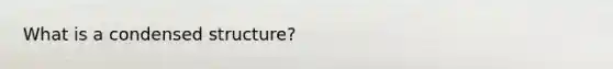 What is a condensed structure?